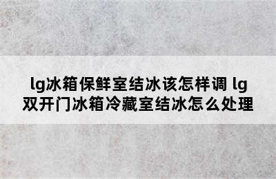 lg冰箱保鲜室结冰该怎样调 lg双开门冰箱冷藏室结冰怎么处理